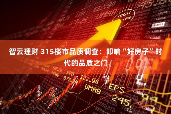智云理财 315楼市品质调查：叩响“好房子”时代的品质之门