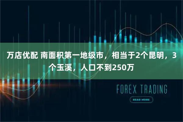 万店优配 南面积第一地级市，相当于2个昆明，3个玉溪，人口不到250万