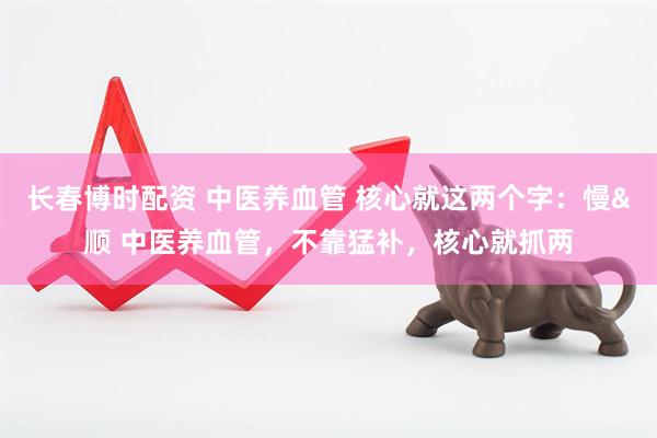 长春博时配资 中医养血管 核心就这两个字：慢&顺 中医养血管，不靠猛补，核心就抓两