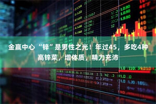 金赢中心 “锌”是男性之光！年过45，多吃4种高锌菜，增体质，精力充沛