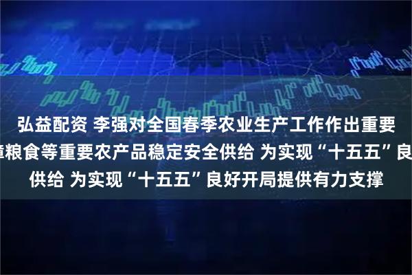 弘益配资 李强对全国春季农业生产工作作出重要批示强调 高水平保障粮食等重要农产品稳定安全供给 为实现“十五五”良好开局提供有力支撑