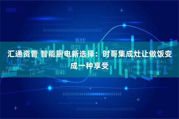 汇通资管 智能厨电新选择：时哥集成灶让做饭变成一种享受