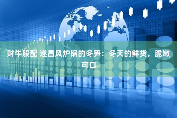 财牛股配 遂昌风炉锅的冬笋：冬天的鲜货，脆嫩可口