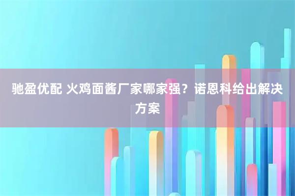 驰盈优配 火鸡面酱厂家哪家强？诺恩科给出解决方案