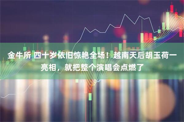 金牛所 四十岁依旧惊艳全场！越南天后胡玉荷一亮相，就把整个演唱会点燃了