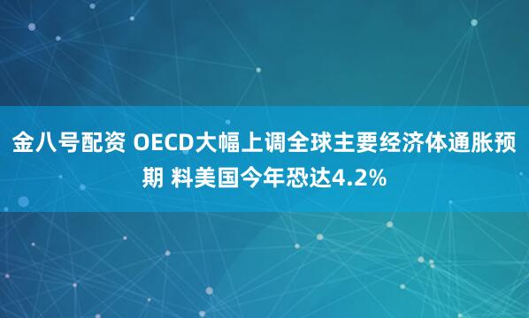 金八号配资 OECD大幅上调全球主要经济体通胀预期 料美国今年恐达4.2%
