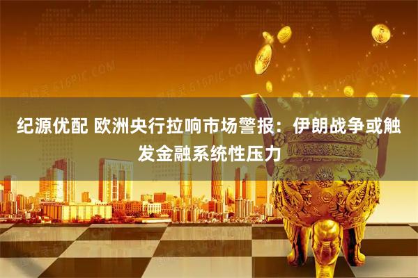 纪源优配 欧洲央行拉响市场警报：伊朗战争或触发金融系统性压力
