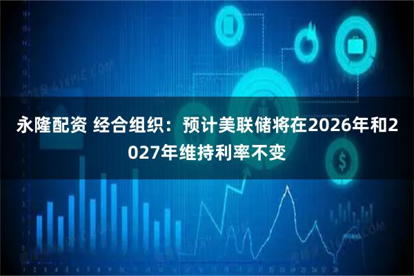 永隆配资 经合组织：预计美联储将在2026年和2027年维持利率不变