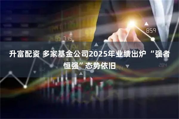升富配资 多家基金公司2025年业绩出炉 “强者恒强”态势依旧