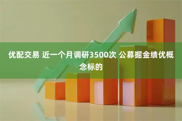 优配交易 近一个月调研3500次 公募掘金绩优概念标的