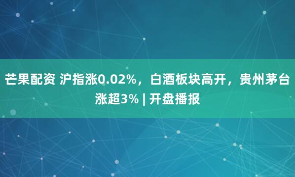 芒果配资 沪指涨0.02%，白酒板块高开，贵州茅台涨超3% | 开盘播报