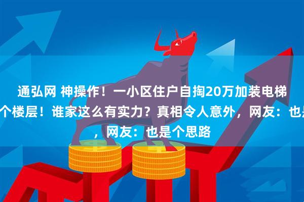 通弘网 神操作！一小区住户自掏20万加装电梯，只通1个楼层！谁家这么有实力？真相令人意外，网友：也是个思路