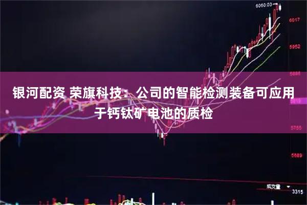 银河配资 荣旗科技：公司的智能检测装备可应用于钙钛矿电池的质检