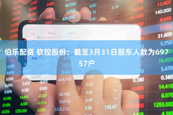 伯乐配资 软控股份：截至3月31日股东人数为69757户