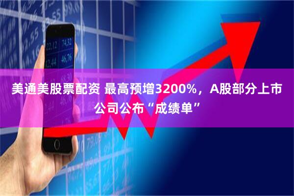 美通美股票配资 最高预增3200%，A股部分上市公司公布“成绩单”
