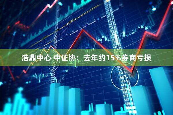 浩鼎中心 中证协：去年约15%券商亏损