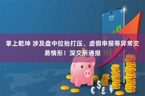 掌上乾坤 涉及盘中拉抬打压、虚假申报等异常交易情形！深交所通报
