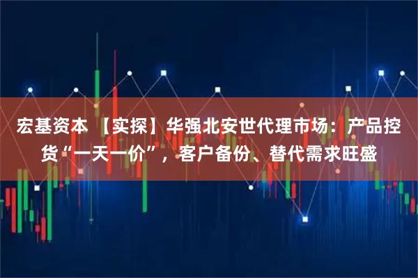 宏基资本 【实探】华强北安世代理市场：产品控货“一天一价”，客户备份、替代需求旺盛