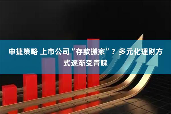 申捷策略 上市公司“存款搬家”？多元化理财方式逐渐受青睐