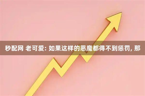 秒配网 老可爱: 如果这样的恶魔都得不到惩罚, 那