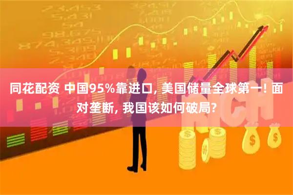 同花配资 中国95%靠进口, 美国储量全球第一! 面对垄断, 我国该如何破局?