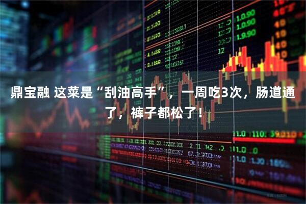 鼎宝融 这菜是“刮油高手”，一周吃3次，肠道通了，裤子都松了！