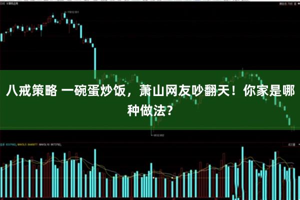 八戒策略 一碗蛋炒饭，萧山网友吵翻天！你家是哪种做法？