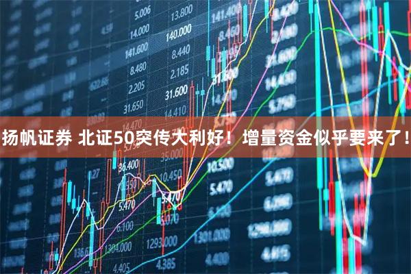 扬帆证券 北证50突传大利好！增量资金似乎要来了！