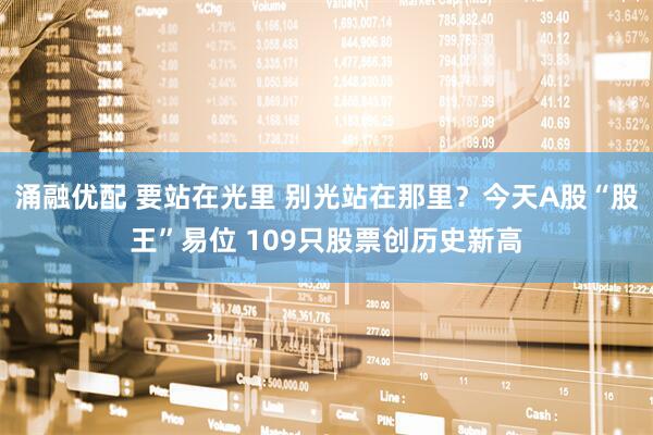 涌融优配 要站在光里 别光站在那里？今天A股“股王”易位 109只股票创历史新高