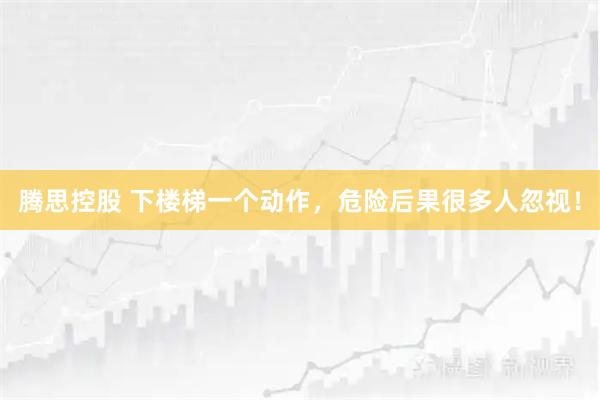 腾思控股 下楼梯一个动作，危险后果很多人忽视！