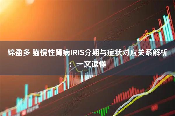 锦盈多 猫慢性肾病IRIS分期与症状对应关系解析：一文读懂