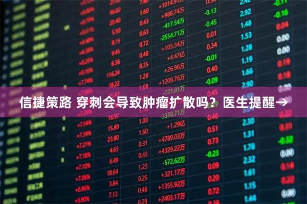 信捷策路 穿刺会导致肿瘤扩散吗？医生提醒→
