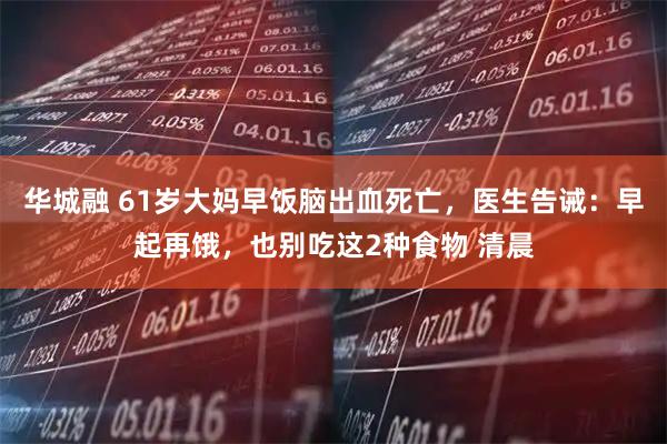 华城融 61岁大妈早饭脑出血死亡，医生告诫：早起再饿，也别吃这2种食物 清晨