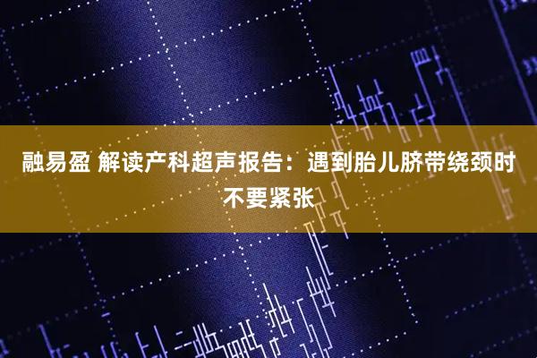 融易盈 解读产科超声报告：遇到胎儿脐带绕颈时不要紧张