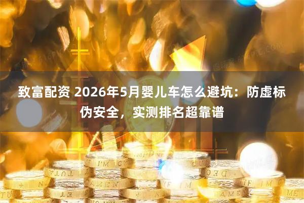 致富配资 2026年5月婴儿车怎么避坑：防虚标伪安全，实测排名超靠谱