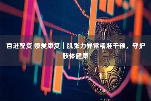 百进配资 崇爱康复｜肌张力异常精准干预，守护肢体健康