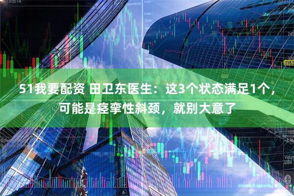 51我要配资 田卫东医生：这3个状态满足1个，可能是痉挛性斜颈，就别大意了