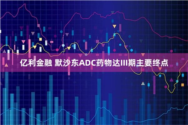 亿利金融 默沙东ADC药物达III期主要终点