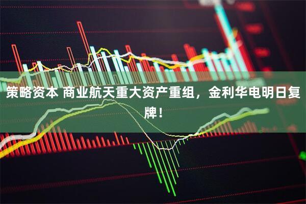 策略资本 商业航天重大资产重组，金利华电明日复牌！
