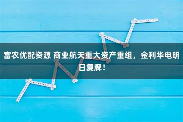 富农优配资源 商业航天重大资产重组，金利华电明日复牌！