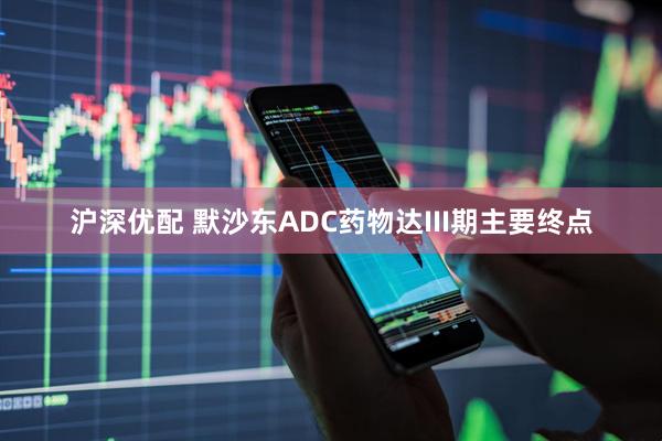 沪深优配 默沙东ADC药物达III期主要终点
