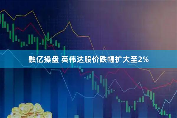融亿操盘 英伟达股价跌幅扩大至2%