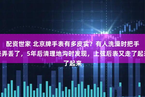配资世家 北京牌手表有多皮实？有人洗澡时把手表弄丢了，5年后清理地沟时发现，上弦后表又走了起来