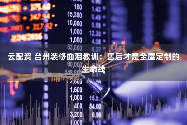 云配资 台州装修血泪教训：售后才是全屋定制的生命线