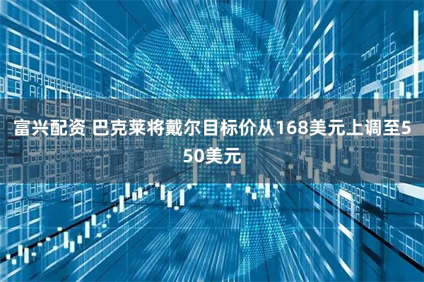 富兴配资 巴克莱将戴尔目标价从168美元上调至550美元