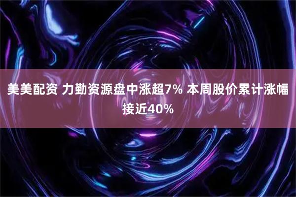 美美配资 力勤资源盘中涨超7% 本周股价累计涨幅接近40%