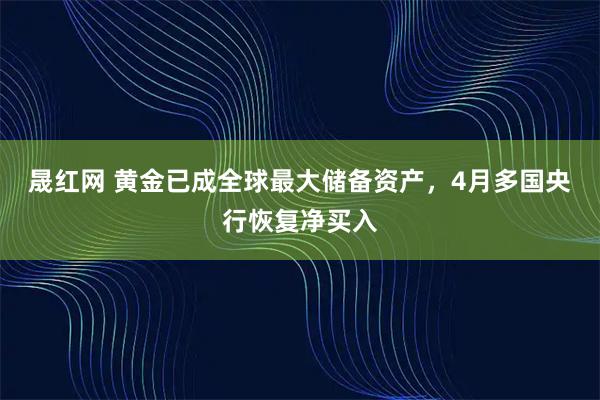 晟红网 黄金已成全球最大储备资产，4月多国央行恢复净买入