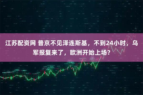 江苏配资网 普京不见泽连斯基，不到24小时，乌军报复来了，欧洲开始上场？