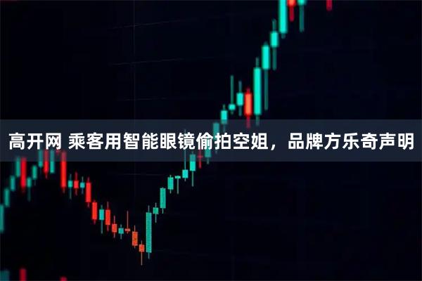 高开网 乘客用智能眼镜偷拍空姐，品牌方乐奇声明