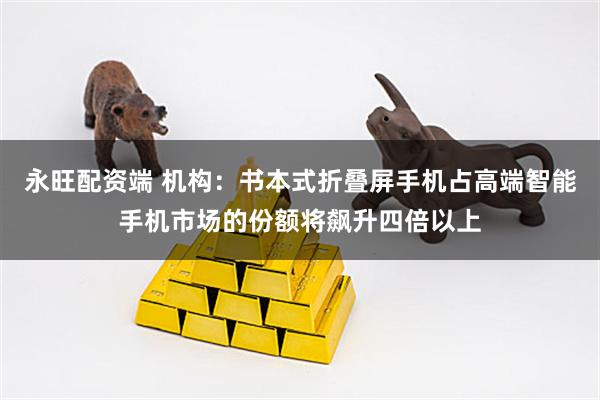 永旺配资端 机构：书本式折叠屏手机占高端智能手机市场的份额将飙升四倍以上